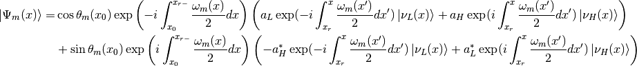 \ket{\Psi_{m}(x)}= &  \cos\theta_m(x_0) \exp\left( -i \int_{x_0}^{x_{r-}} \frac{\omega_m(x)}{2} dx   \right)  \left(  a_L \exp( -i \int_{x_r}^x \frac{\omega_m(x')}{2}dx' ) \ket{\nu_L(x)}  + a_H \exp( i\int_{x_r}^x \frac{\omega_m(x')}{2}dx' ) \ket{\nu_H(x)}  \right)  \\
& + \sin\theta_m(x_{0}) \exp\left( i \int_{x_0}^{x_{r-}} \frac{\omega_m(x)}{2} dx \right)  \left(  -a_H^* \exp( -i \int_{x_r}^x \frac{\omega_m(x')}{2}dx' ) \ket{\nu_L(x)}  + a_L^* \exp( i\int_{x_r}^x \frac{\omega_m(x')}{2}dx' ) \ket{\nu_H(x)}  \right)